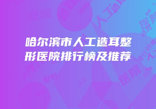 哈尔滨市人工造耳整形医院排行榜及推荐