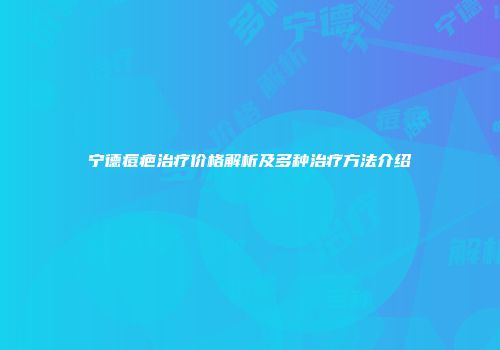 宁德痘疤治疗价格解析及多种治疗方法介绍
