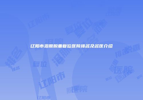 辽阳市泪腺脱垂复位医院排名及名医介绍