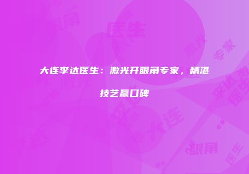 大连李达医生：激光开眼角专家，精湛技艺赢口碑