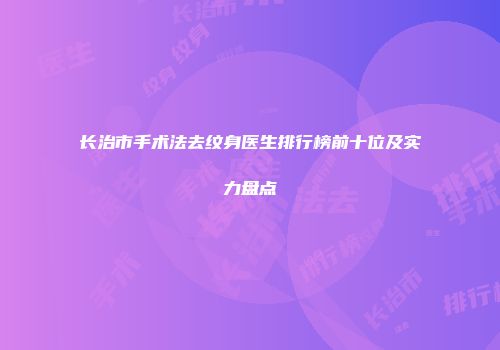 长治市手术法去纹身医生排行榜前十位及实力盘点
