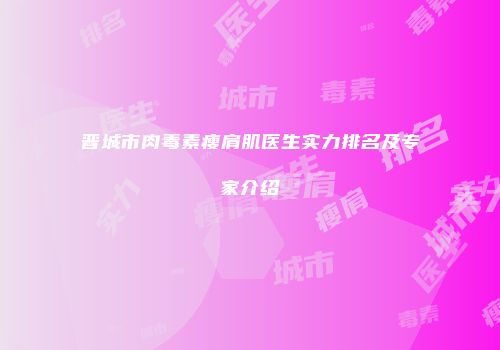 晋城市肉毒素瘦肩肌医生实力排名及专家介绍