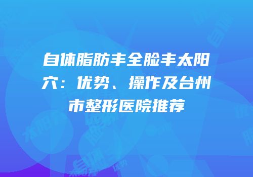 自体脂肪丰全脸丰太阳穴：优势、操作及台州市整形医院推荐