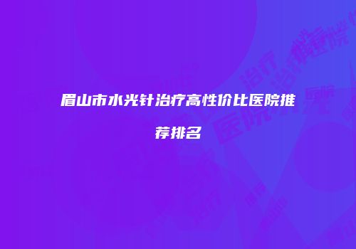 眉山市水光针治疗高性价比医院推荐排名