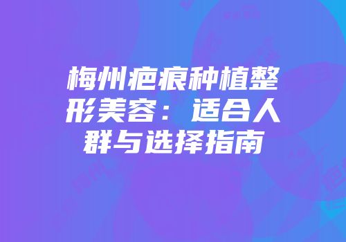 梅州疤痕种植整形美容：适合人群与选择指南