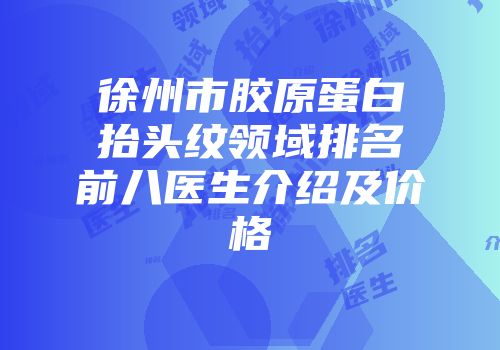 徐州市胶原蛋白抬头纹领域排名前八医生介绍及价格