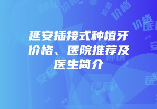 延安插接式种植牙价格、医院推荐及医生简介
