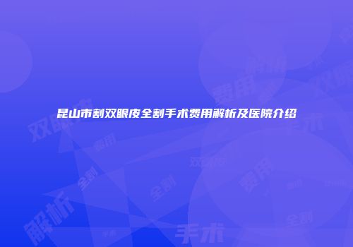 昆山市割双眼皮全割手术费用解析及医院介绍