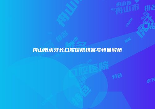 舟山市虎牙长口腔医院排名与特色解析