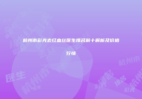 杭州市彩光去红血丝医生排名前十解析及价格行情