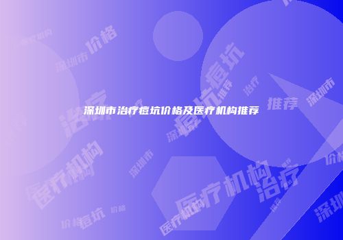 深圳市治疗痘坑价格及医疗机构推荐
