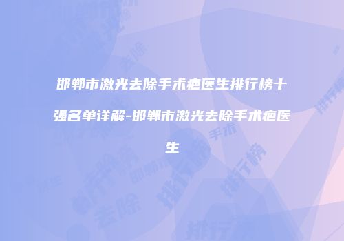 邯郸市激光去除手术疤医生排行榜十强名单详解-邯郸市激光去除手术疤医生
