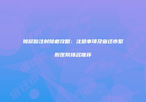 玻尿酸注射除疤攻略：注意事项及宿迁市整形医院排名推荐
