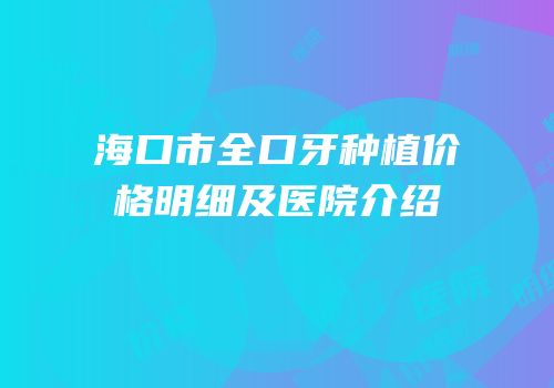 海口市全口牙种植价格明细及医院介绍
