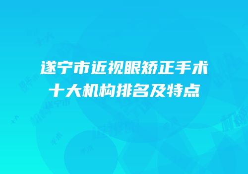 遂宁市近视眼矫正手术十大机构排名及特点