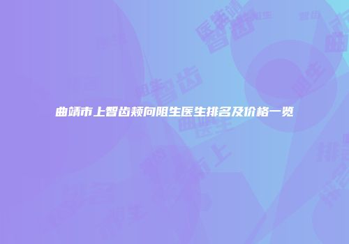 曲靖市上智齿颊向阻生医生排名及价格一览