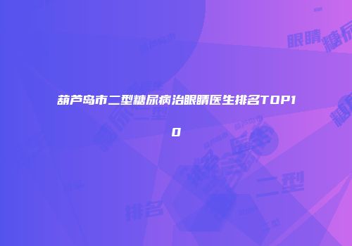葫芦岛市二型糖尿病治眼睛医生排名TOP10