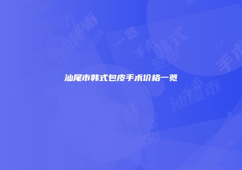 汕尾市韩式包皮手术价格一览