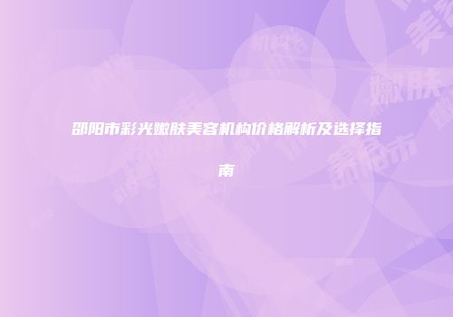 邵阳市彩光嫩肤美容机构价格解析及选择指南