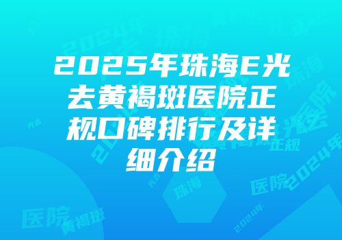 2025年珠海E光去黄褐斑医院正规口碑排行及详细介绍