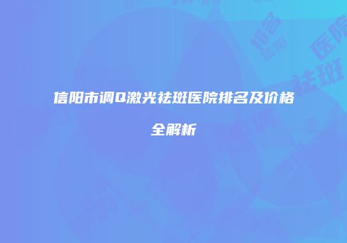 信阳市调Q激光祛斑医院排名及价格全解析