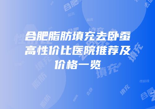 合肥脂肪填充去卧蚕高性价比医院推荐及价格一览