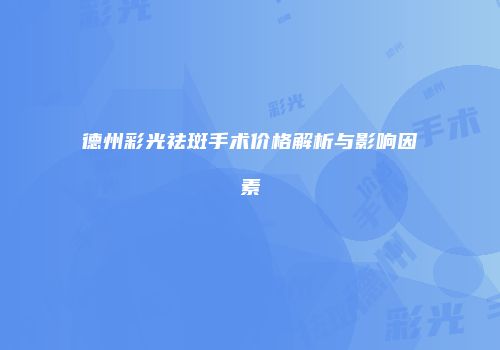 德州彩光祛斑手术价格解析与影响因素