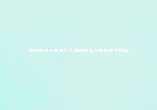 娄底市光子嫩肤除毛服务指南及医院医生推荐