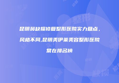 昆明鼻缺损修复整形医院实力盘点，风格不同,昆明美伊莱美容整形医院常在排名榜