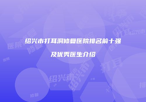 绍兴市打耳洞修复医院排名前十强及优秀医生介绍
