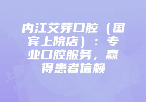 内江艾芽口腔（国宾上院店）：专业口腔服务，赢得患者信赖