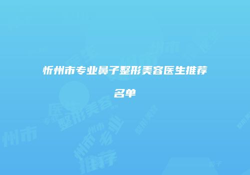 忻州市专业鼻子整形美容医生推荐名单