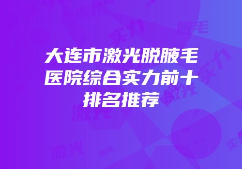 大连市激光脱腋毛医院综合实力前十排名推荐