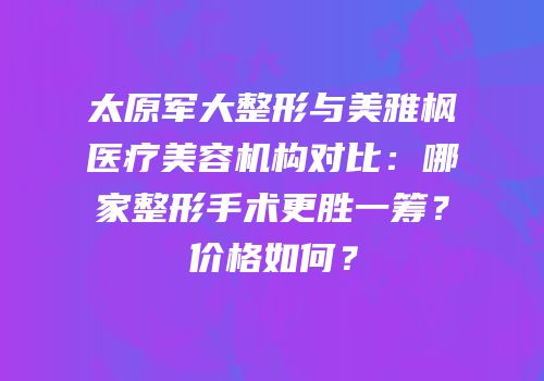 太原军大整形与美雅枫医疗美容机构对比：哪家整形手术更胜一筹？价格如何？