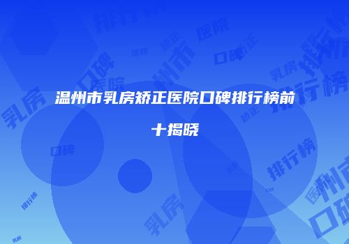 温州市乳房矫正医院口碑排行榜前十揭晓