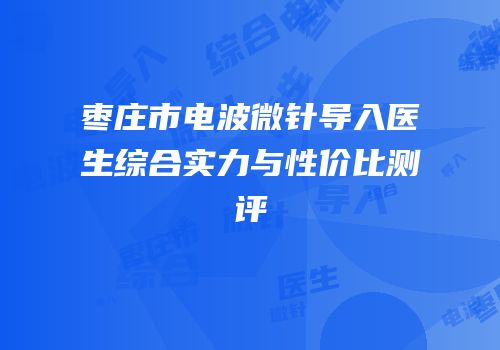枣庄市电波微针导入医生综合实力与性价比测评