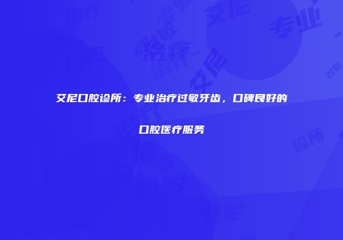 艾尼口腔诊所：专业治疗过敏牙齿，口碑良好的口腔医疗服务