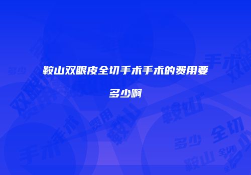 鞍山双眼皮全切手术手术的费用要多少啊
