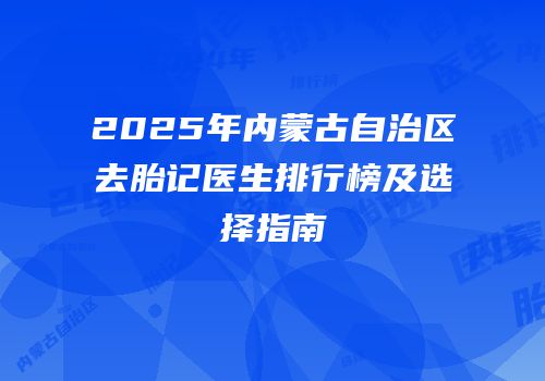 2025年内蒙古自治区去胎记医生排行榜及选择指南