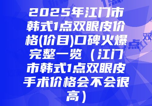 2025年江门市韩式1点双眼皮价格(价目)口碑火爆完整一览（江门市韩式1点双眼皮手术价格会不会很高）
