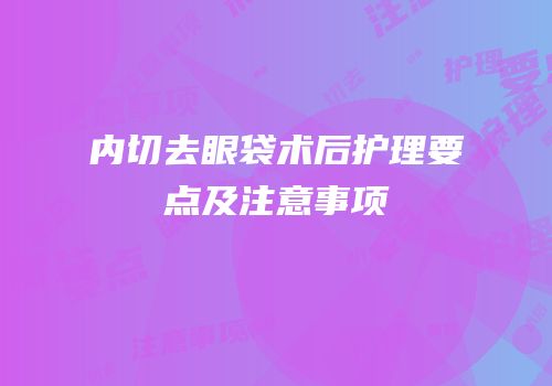 内切去眼袋术后护理要点及注意事项