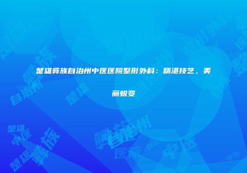 楚雄彝族自治州中医医院整形外科：精湛技艺，美丽蜕变