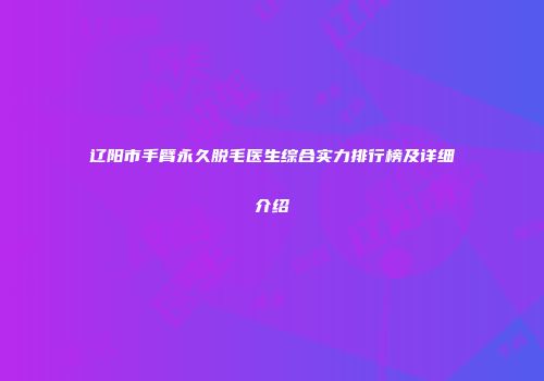 辽阳市手臂永久脱毛医生综合实力排行榜及详细介绍