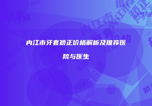内江市牙套矫正价格解析及推荐医院与医生