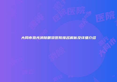 大同市激光消除眼袋医院排名解析及详细介绍