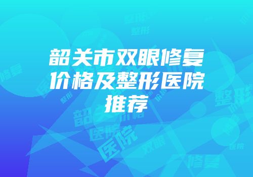 韶关市双眼修复价格及整形医院推荐