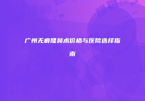广州无痕隆鼻术价格与医院选择指南