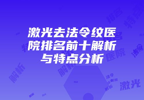 激光去法令纹医院排名前十解析与特点分析