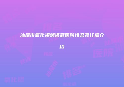汕尾市氧化铝烤瓷冠医院排名及详细介绍