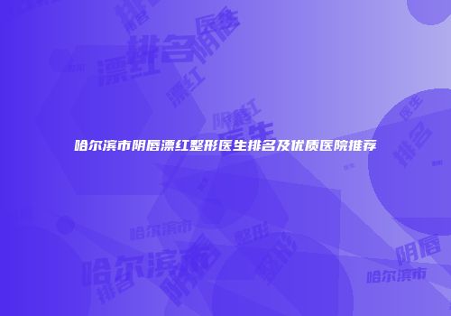 哈尔滨市阴唇漂红整形医生排名及优质医院推荐